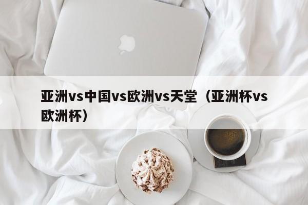 亚洲vs中国vs欧洲vs天堂（亚洲杯vs欧洲杯）