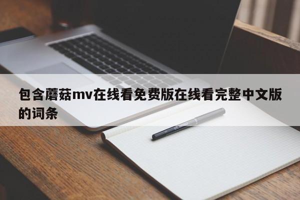 包含蘑菇mv在线看免费版在线看完整中文版的词条