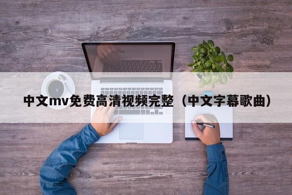 中文mv免费高清视频完整（中文字幕歌曲）