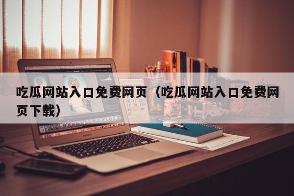 吃瓜网站入口免费网页（吃瓜网站入口免费网页下载）