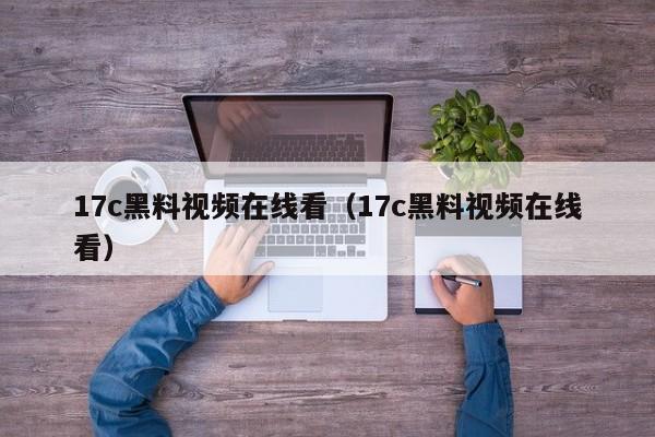 17c黑料视频在线看（17c黑料视频在线看）