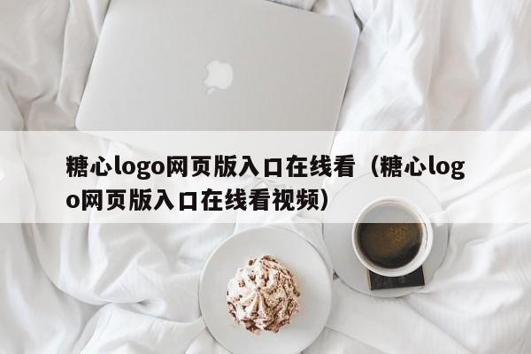 糖心logo网页版入口在线看（糖心logo网页版入口在线看视频）