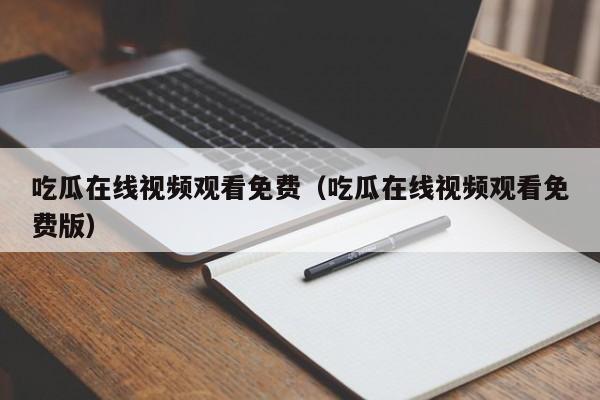 吃瓜在线视频观看免费（吃瓜在线视频观看免费版）