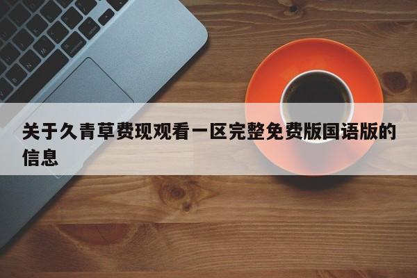 关于久青草费现观看一区完整免费版国语版的信息