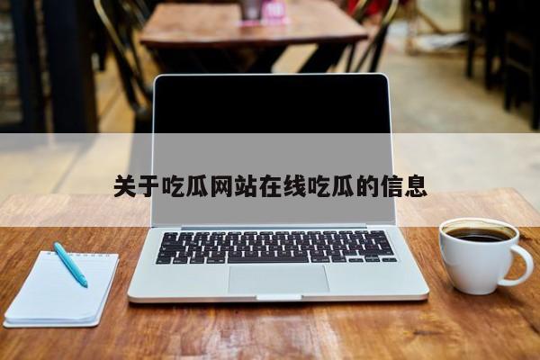 关于吃瓜网站在线吃瓜的信息