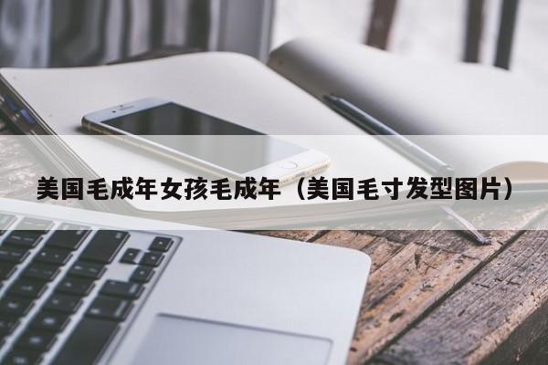 美国毛成年女孩毛成年（美国毛寸发型图片）