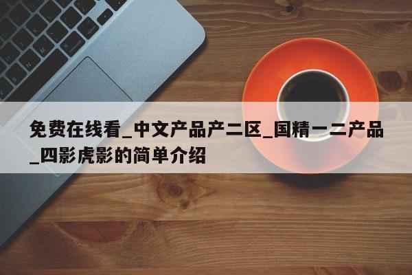 免费在线看_中文产品产二区_国精一二产品_四影虎影的简单介绍