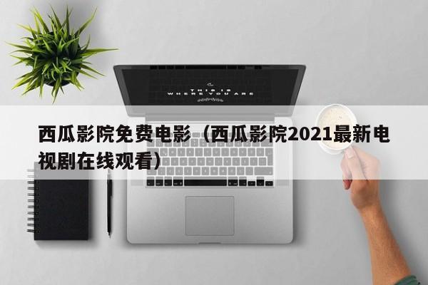 西瓜影院免费电影（西瓜影院2021最新电视剧在线观看）