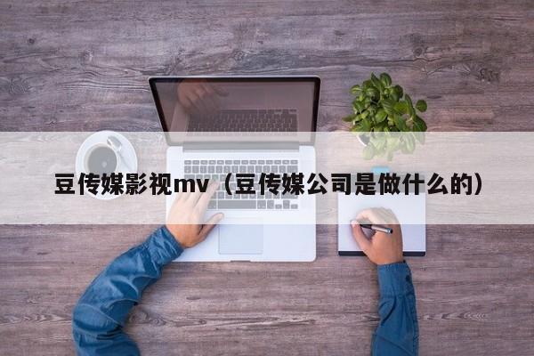 豆传媒影视mv（豆传媒公司是做什么的）