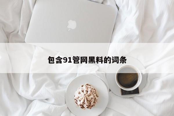包含91管网黑料的词条