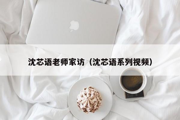 沈芯语老师家访（沈芯语系列视频）