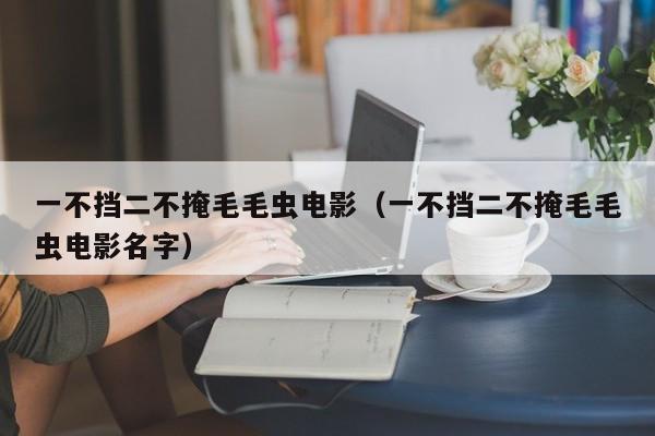 一不挡二不掩毛毛虫电影（一不挡二不掩毛毛虫电影名字）