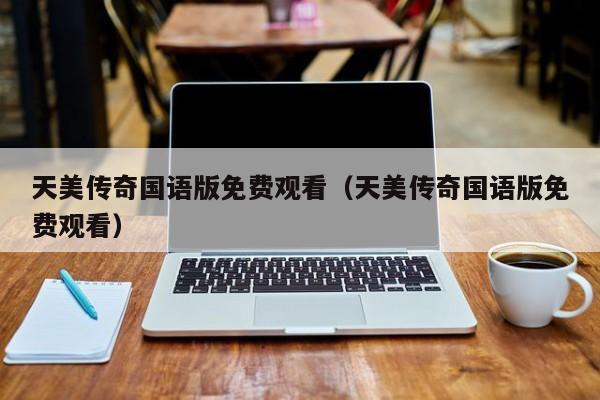 天美传奇国语版免费观看（天美传奇国语版免费观看）
