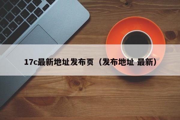 17c最新地址发布页（发布地址 最新）