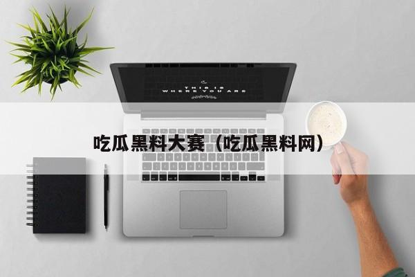 吃瓜黑料大赛（吃瓜黑料网）