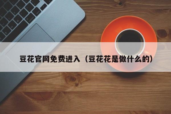 豆花官网免费进入（豆花花是做什么的）