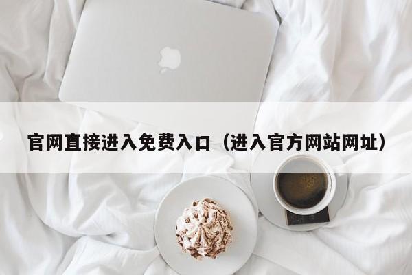 官网直接进入免费入口（进入官方网站网址）