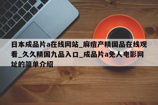 日本成品片a在线网站_麻痘产精国品在线观看_久久精国九品入口_成品片a免人电影网址的简单介绍