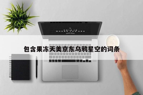 包含果冻天美京东乌鸦星空的词条