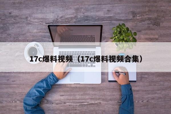 17c爆料视频（17c爆料视频合集）