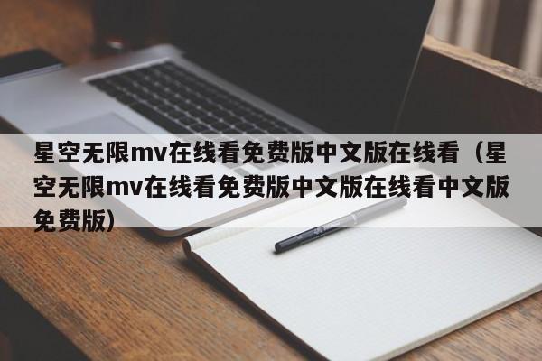 星空无限mv在线看免费版中文版在线看（星空无限mv在线看免费版中文版在线看中文版免费版）