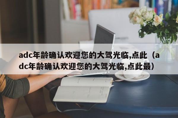 adc年龄确认欢迎您的大驾光临,点此（adc年龄确认欢迎您的大驾光临,点此最）