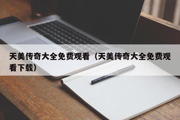 天美传奇大全免费观看（天美传奇大全免费观看下载）