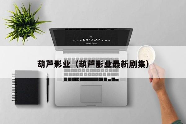 葫芦影业（葫芦影业最新剧集）