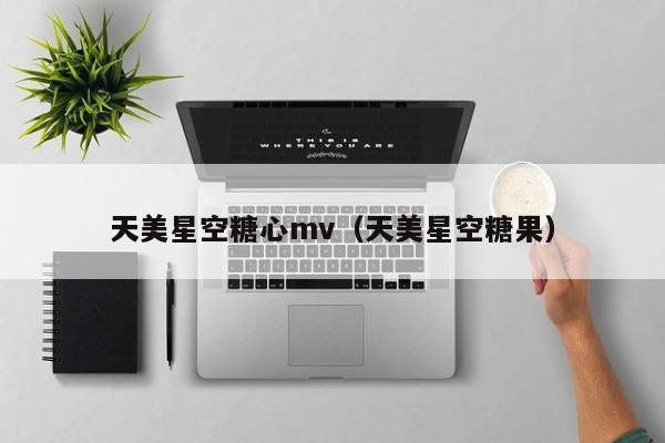 天美星空糖心mv（天美星空糖果）