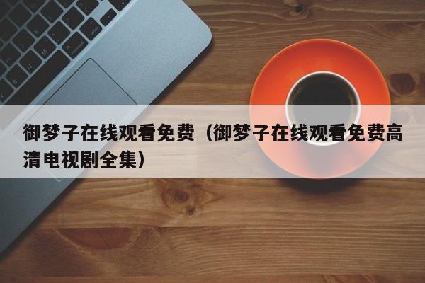 御梦子在线观看免费（御梦子在线观看免费高清电视剧全集）