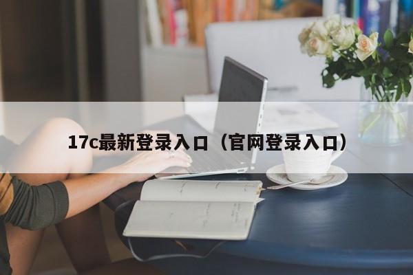 17c最新登录入口（官网登录入口）