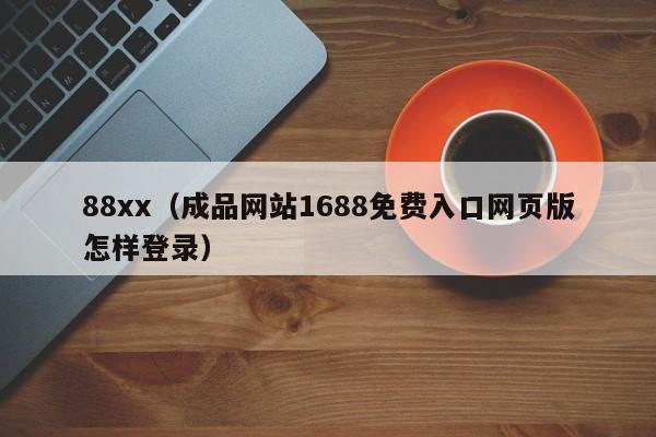 88xx（成品网站1688免费入口网页版怎样登录）
