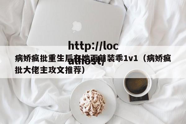 病娇疯批重生后在她面前装乖1v1（病娇疯批大佬主攻文推荐）